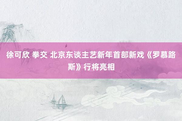 徐可欣 拳交 北京东谈主艺新年首部新戏《罗慕路斯》行将亮相