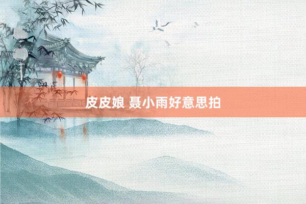 皮皮娘 聂小雨好意思拍