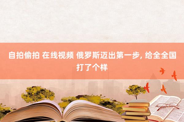 自拍偷拍 在线视频 俄罗斯迈出第一步， 给全全国打了个样