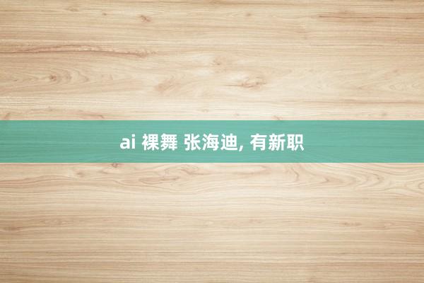 ai 裸舞 张海迪， 有新职