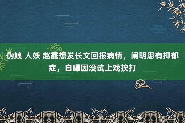 伪娘 人妖 赵露想发长文回报病情，阐明患有抑郁症，自曝因没试上戏挨打