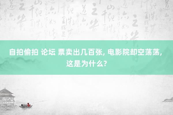 自拍偷拍 论坛 票卖出几百张， 电影院却空荡荡， 这是为什么?