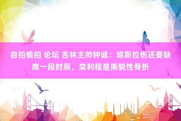 自拍偷拍 论坛 吉林主帅钟诚：琼斯拉伤还要缺席一段时辰，栾利程是撕脱性骨折