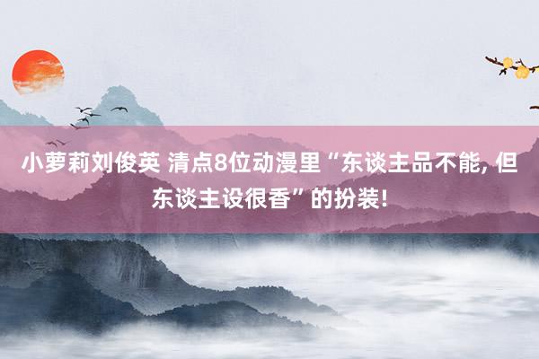 小萝莉刘俊英 清点8位动漫里“东谈主品不能， 但东谈主设很香”的扮装!