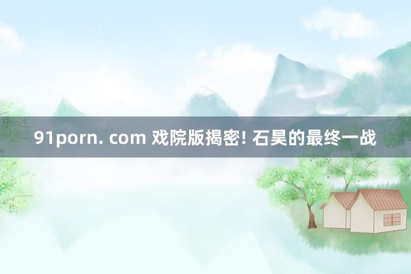 91porn. com 戏院版揭密! 石昊的最终一战