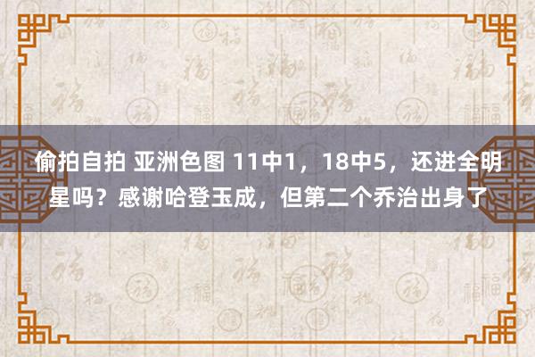 偷拍自拍 亚洲色图 11中1，18中5，还进全明星吗？感谢哈登玉成，但第二个乔治出身了
