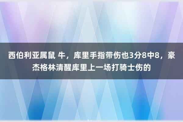 西伯利亚属鼠 牛，库里手指带伤也3分8中8，豪杰格林清醒库里上一场打骑士伤的