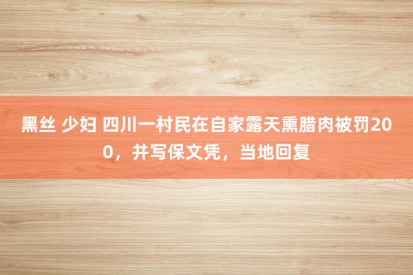 黑丝 少妇 四川一村民在自家露天熏腊肉被罚200，并写保文凭，当地回复