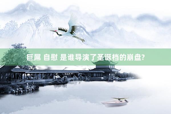 巨屌 自慰 是谁导演了圣诞档的崩盘?