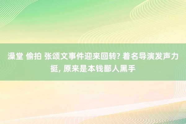 澡堂 偷拍 张颂文事件迎来回转? 着名导演发声力挺， 原来是本钱鄙人黑手
