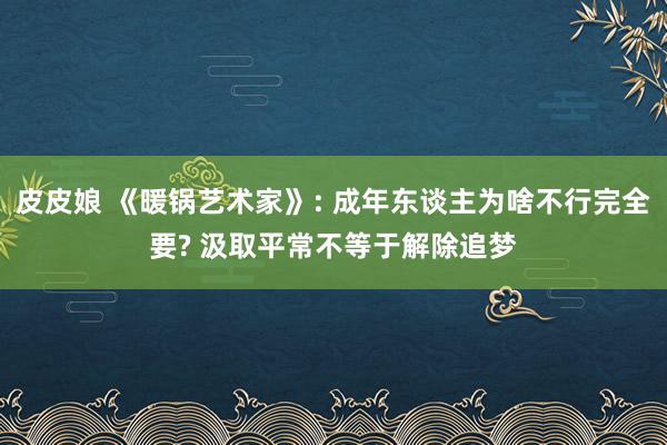 皮皮娘 《暖锅艺术家》: 成年东谈主为啥不行完全要? 汲取平常不等于解除追梦