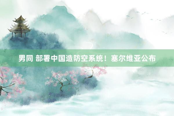 男同 部署中国造防空系统！塞尔维亚公布