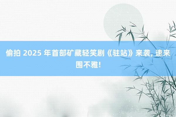 偷拍 2025 年首部矿藏轻笑剧《驻站》来袭， 速来围不雅!