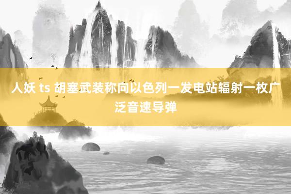 人妖 ts 胡塞武装称向以色列一发电站辐射一枚广泛音速导弹