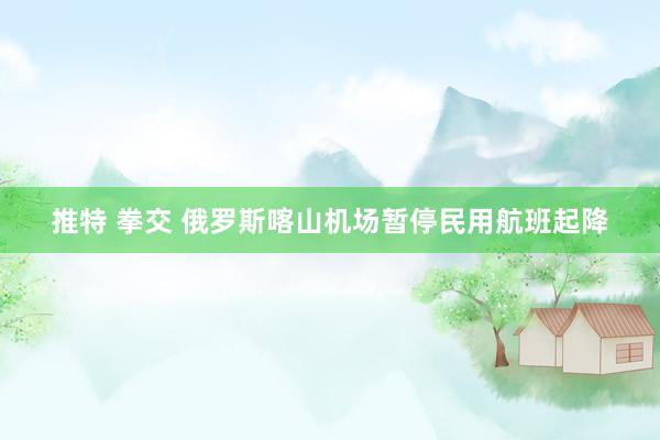 推特 拳交 俄罗斯喀山机场暂停民用航班起降