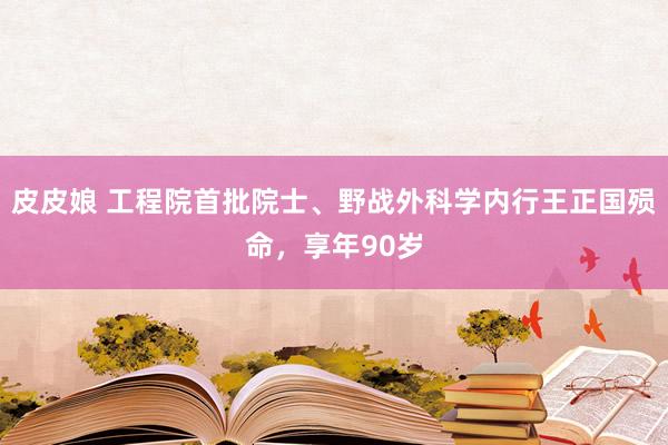 皮皮娘 工程院首批院士、野战外科学内行王正国殒命，享年90岁