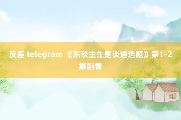 反差 telegram 《东谈主生是谈遴选题》第1-2集剧情