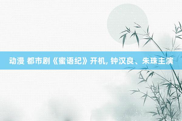 动漫 都市剧《蜜语纪》开机， 钟汉良、朱珠主演