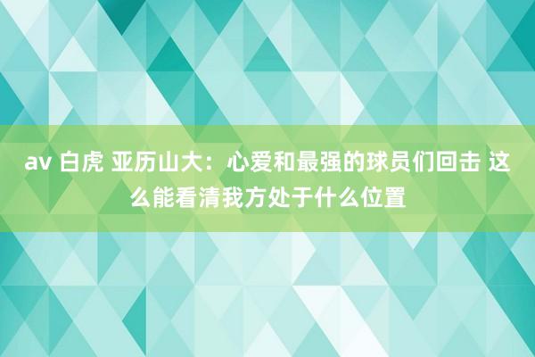 av 白虎 亚历山大：心爱和最强的球员们回击 这么能看清我方处于什么位置