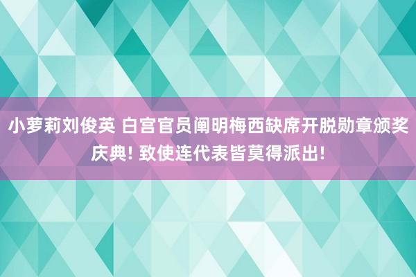 小萝莉刘俊英 白宫官员阐明梅西缺席开脱勋章颁奖庆典! 致使连代表皆莫得派出!