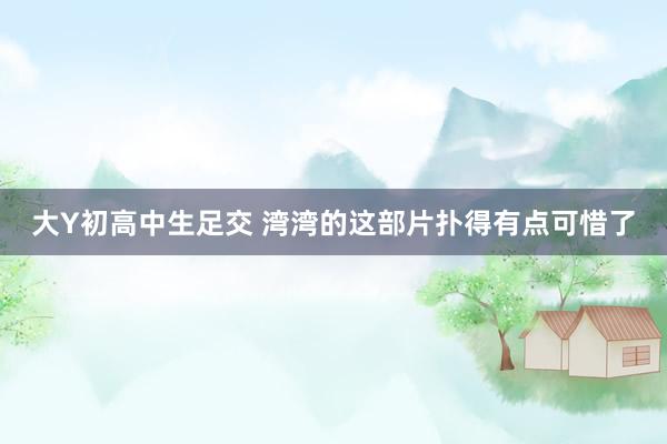 大Y初高中生足交 湾湾的这部片扑得有点可惜了