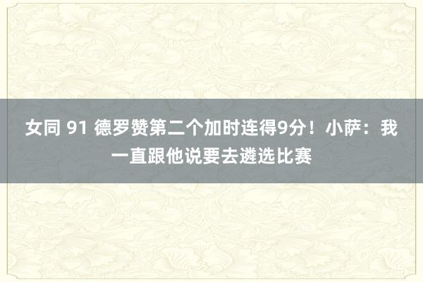 女同 91 德罗赞第二个加时连得9分！小萨：我一直跟他说要去遴选比赛