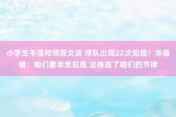 小学生手淫和邻居女孩 球队出现22次犯规！华盛顿：咱们要幸免犯规 这株连了咱们的节律