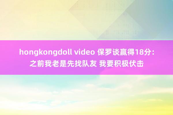 hongkongdoll video 保罗谈赢得18分：之前我老是先找队友 我要积极伏击