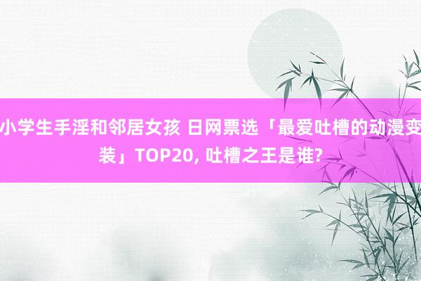 小学生手淫和邻居女孩 日网票选「最爱吐槽的动漫变装」TOP20， 吐槽之王是谁?