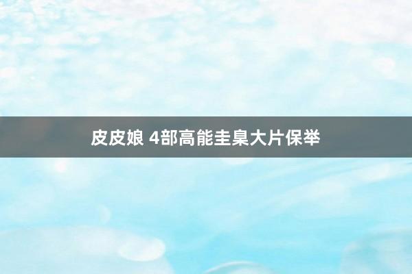 皮皮娘 4部高能圭臬大片保举