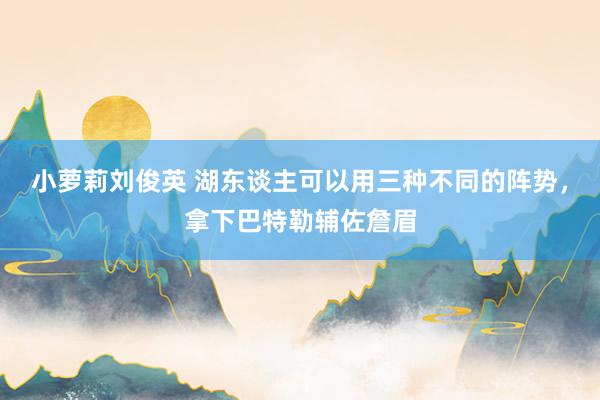 小萝莉刘俊英 湖东谈主可以用三种不同的阵势，拿下巴特勒辅佐詹眉