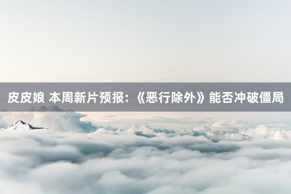 皮皮娘 本周新片预报: 《恶行除外》能否冲破僵局