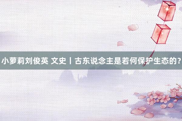 小萝莉刘俊英 文史丨古东说念主是若何保护生态的？