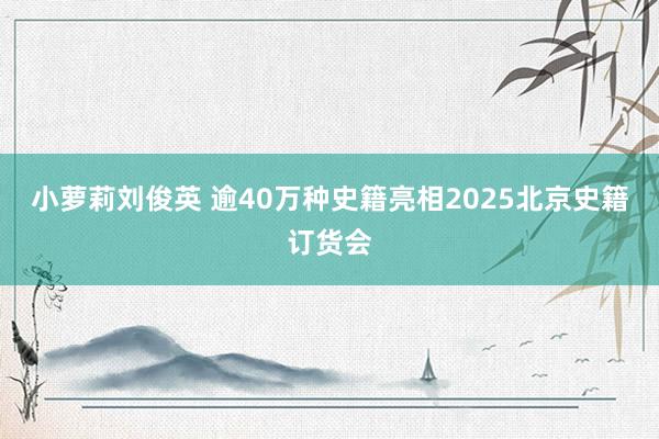 小萝莉刘俊英 逾40万种史籍亮相2025北京史籍订货会