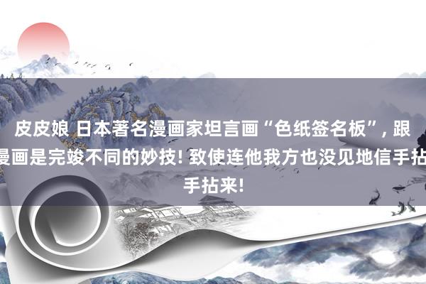 皮皮娘 日本著名漫画家坦言画“色纸签名板”， 跟画漫画是完竣不同的妙技! 致使连他我方也没见地信手拈来!