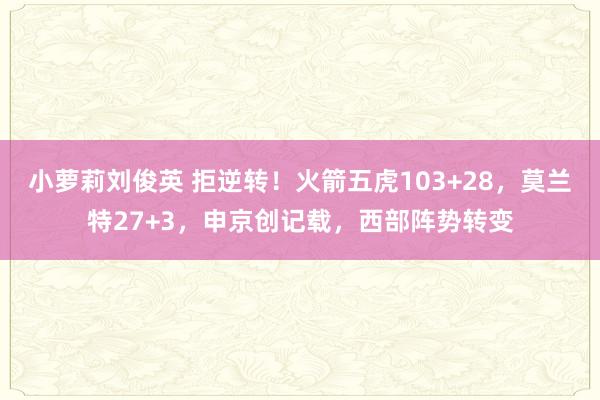小萝莉刘俊英 拒逆转！火箭五虎103+28，莫兰特27+3，申京创记载，西部阵势转变