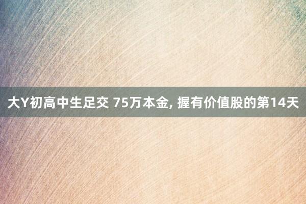 大Y初高中生足交 75万本金， 握有价值股的第14天