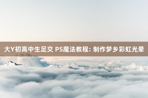 大Y初高中生足交 PS魔法教程: 制作梦乡彩虹光晕
