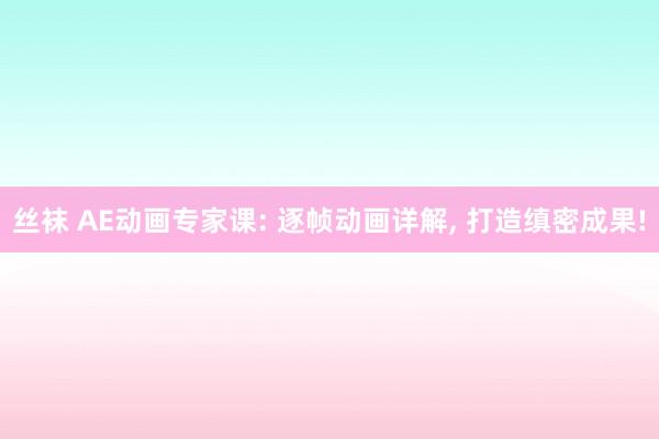 丝袜 AE动画专家课: 逐帧动画详解， 打造缜密成果!