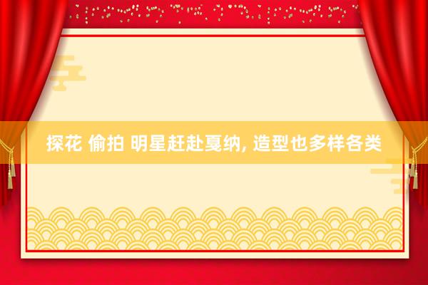 探花 偷拍 明星赶赴戛纳， 造型也多样各类