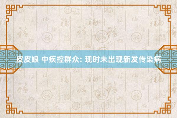 皮皮娘 中疾控群众: 现时未出现新发传染病