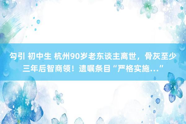 勾引 初中生 杭州90岁老东谈主离世，骨灰至少三年后智商领！遗嘱条目“严格实施…”
