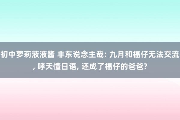 初中萝莉液液酱 非东说念主哉: 九月和福仔无法交流， 哮天懂日语， 还成了福仔的爸爸?