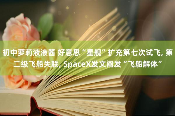 初中萝莉液液酱 好意思“星舰”扩充第七次试飞， 第二级飞船失联， SpaceX发文阐发“飞船解体”