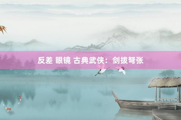 反差 眼镜 古典武侠：剑拔弩张
