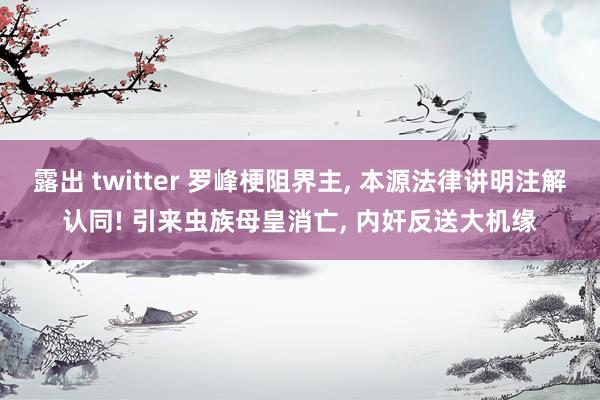 露出 twitter 罗峰梗阻界主， 本源法律讲明注解认同! 引来虫族母皇消亡， 内奸反送大机缘