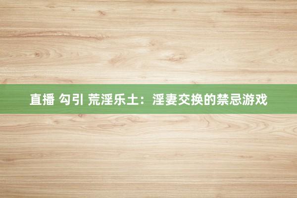 直播 勾引 荒淫乐土：淫妻交换的禁忌游戏