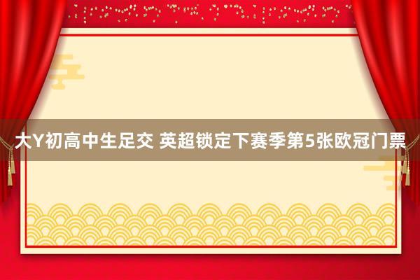 大Y初高中生足交 英超锁定下赛季第5张欧冠门票