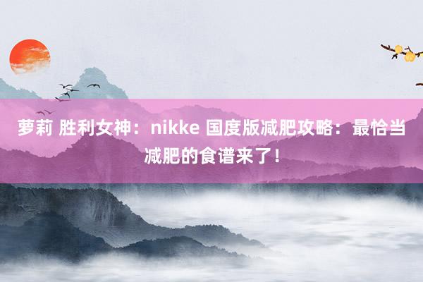 萝莉 胜利女神：nikke 国度版减肥攻略：最恰当减肥的食谱来了！