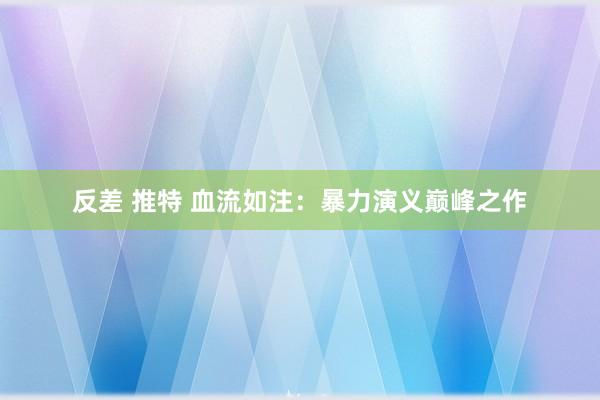 反差 推特 血流如注：暴力演义巅峰之作